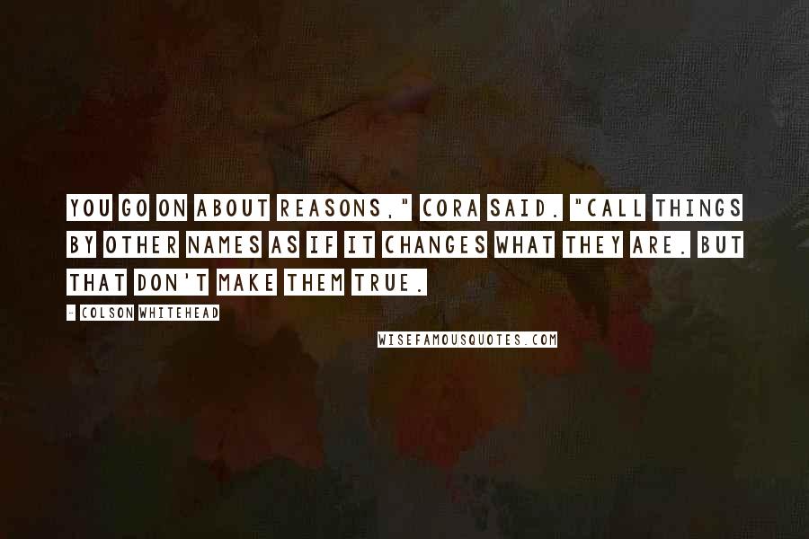 Colson Whitehead Quotes: You go on about reasons," Cora said. "Call things by other names as if it changes what they are. But that don't make them true.