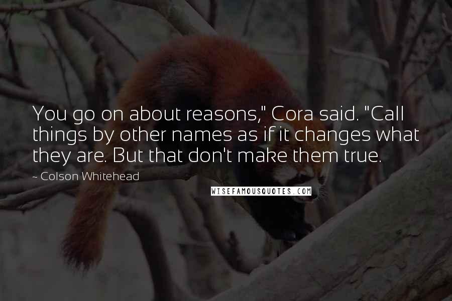 Colson Whitehead Quotes: You go on about reasons," Cora said. "Call things by other names as if it changes what they are. But that don't make them true.