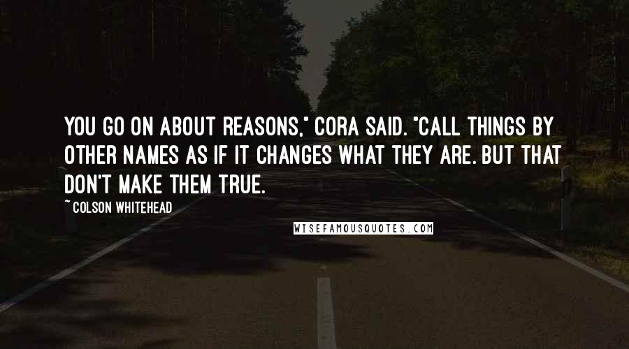 Colson Whitehead Quotes: You go on about reasons," Cora said. "Call things by other names as if it changes what they are. But that don't make them true.