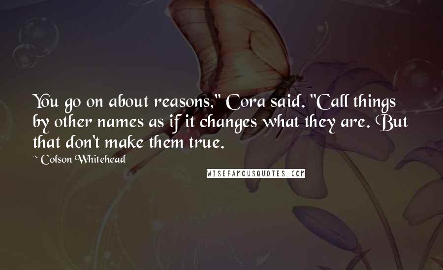 Colson Whitehead Quotes: You go on about reasons," Cora said. "Call things by other names as if it changes what they are. But that don't make them true.