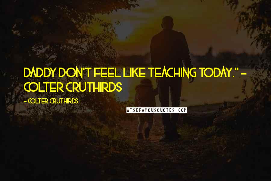 Colter Cruthirds Quotes: Daddy don't feel like teaching today." - Colter Cruthirds