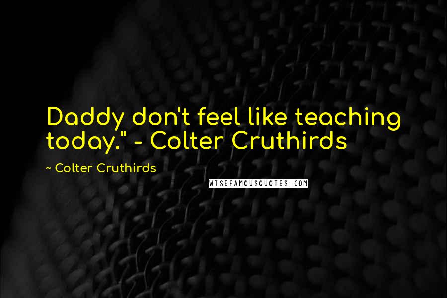 Colter Cruthirds Quotes: Daddy don't feel like teaching today." - Colter Cruthirds