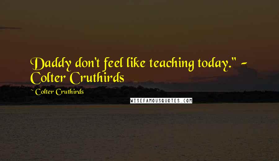 Colter Cruthirds Quotes: Daddy don't feel like teaching today." - Colter Cruthirds