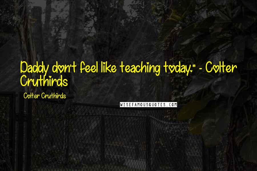 Colter Cruthirds Quotes: Daddy don't feel like teaching today." - Colter Cruthirds