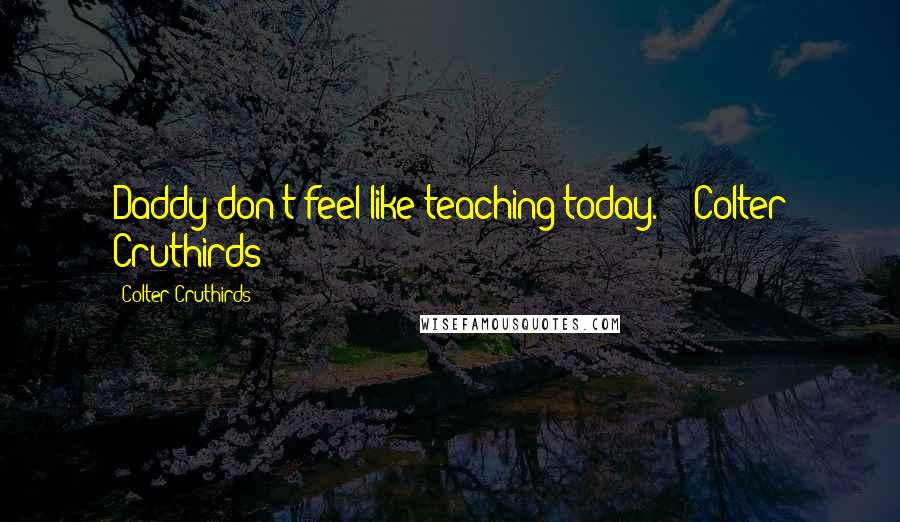 Colter Cruthirds Quotes: Daddy don't feel like teaching today." - Colter Cruthirds