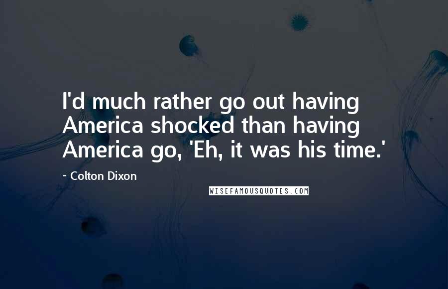 Colton Dixon Quotes: I'd much rather go out having America shocked than having America go, 'Eh, it was his time.'