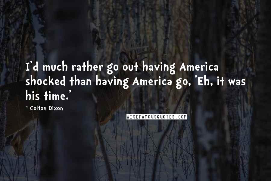 Colton Dixon Quotes: I'd much rather go out having America shocked than having America go, 'Eh, it was his time.'