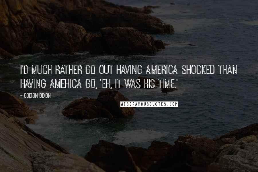 Colton Dixon Quotes: I'd much rather go out having America shocked than having America go, 'Eh, it was his time.'