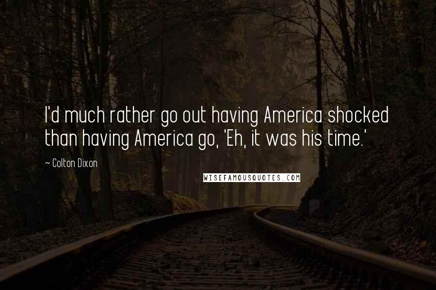 Colton Dixon Quotes: I'd much rather go out having America shocked than having America go, 'Eh, it was his time.'