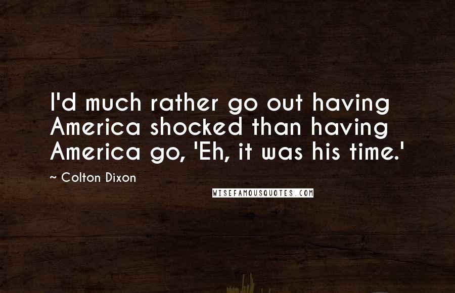 Colton Dixon Quotes: I'd much rather go out having America shocked than having America go, 'Eh, it was his time.'