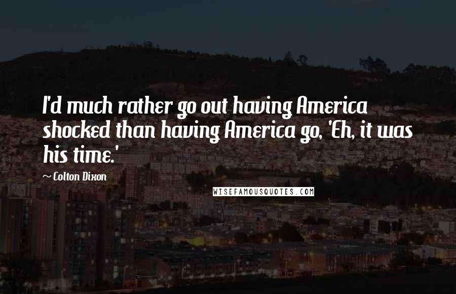 Colton Dixon Quotes: I'd much rather go out having America shocked than having America go, 'Eh, it was his time.'