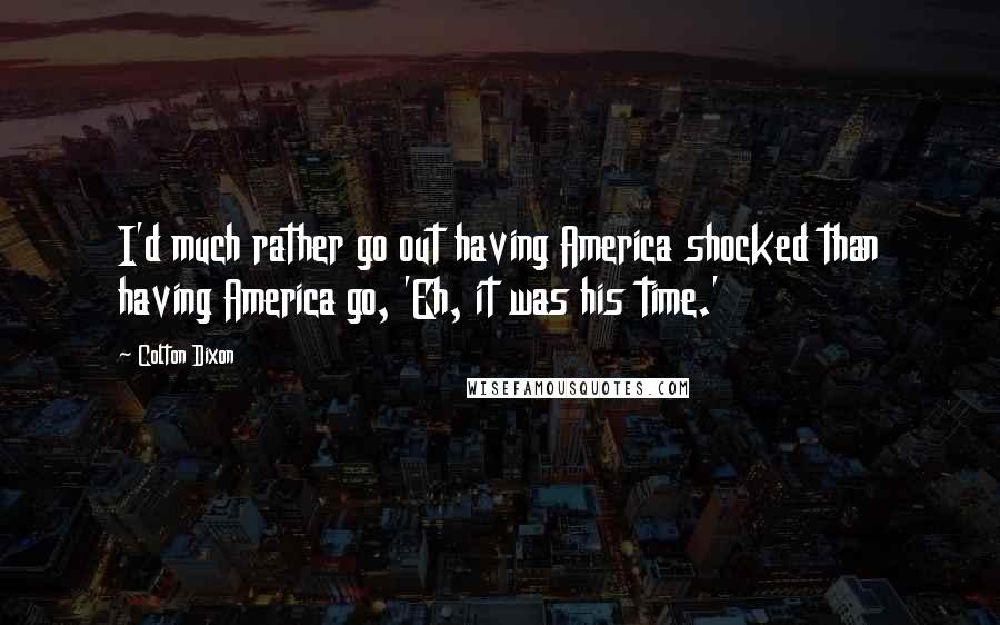 Colton Dixon Quotes: I'd much rather go out having America shocked than having America go, 'Eh, it was his time.'