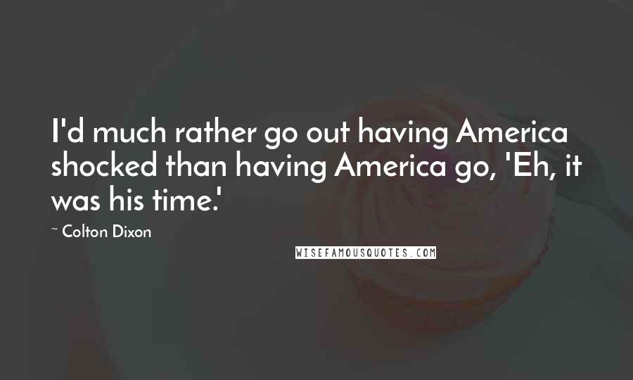 Colton Dixon Quotes: I'd much rather go out having America shocked than having America go, 'Eh, it was his time.'