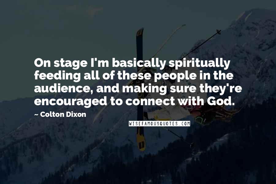 Colton Dixon Quotes: On stage I'm basically spiritually feeding all of these people in the audience, and making sure they're encouraged to connect with God.