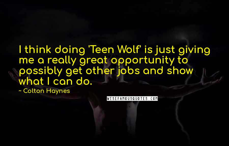Colton Haynes Quotes: I think doing 'Teen Wolf' is just giving me a really great opportunity to possibly get other jobs and show what I can do.