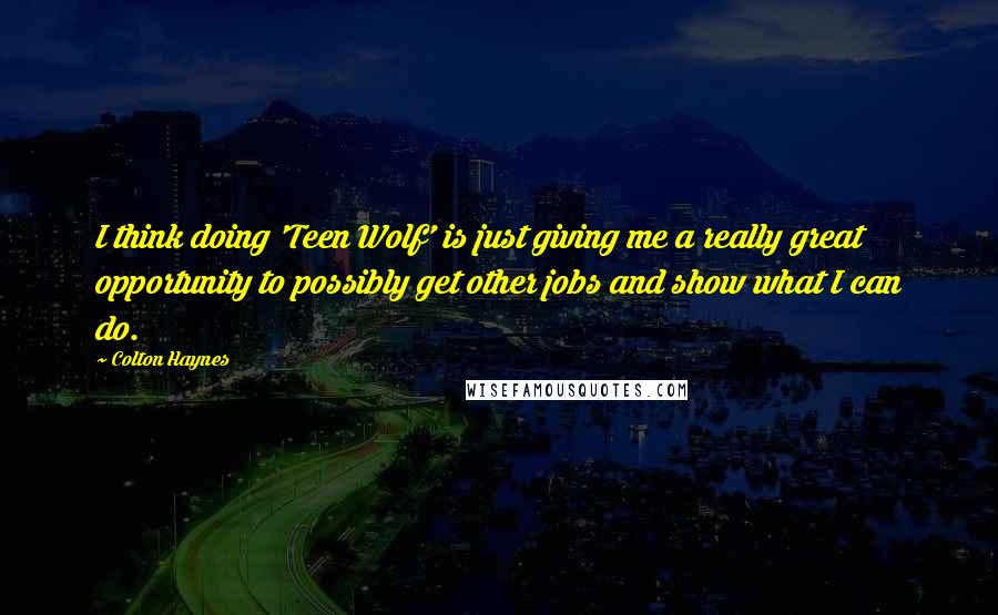 Colton Haynes Quotes: I think doing 'Teen Wolf' is just giving me a really great opportunity to possibly get other jobs and show what I can do.