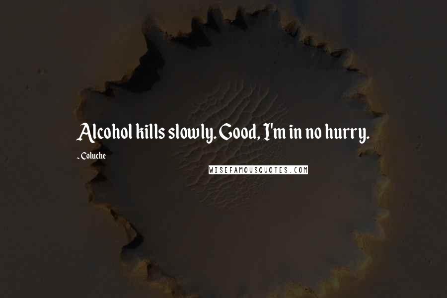 Coluche Quotes: Alcohol kills slowly. Good, I'm in no hurry.