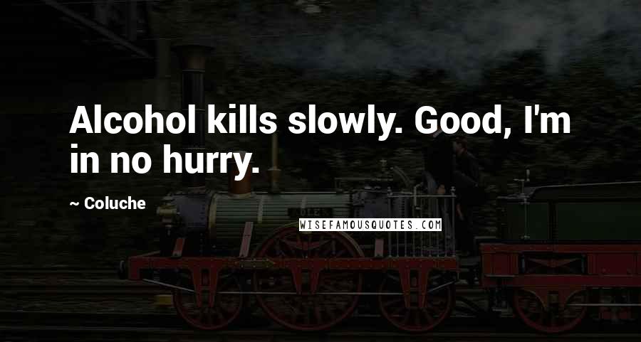 Coluche Quotes: Alcohol kills slowly. Good, I'm in no hurry.