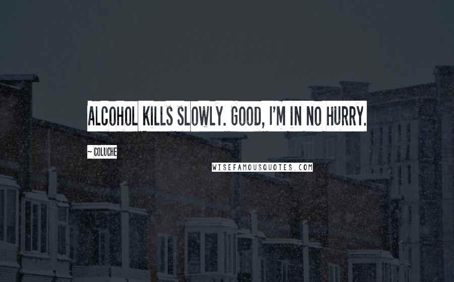 Coluche Quotes: Alcohol kills slowly. Good, I'm in no hurry.
