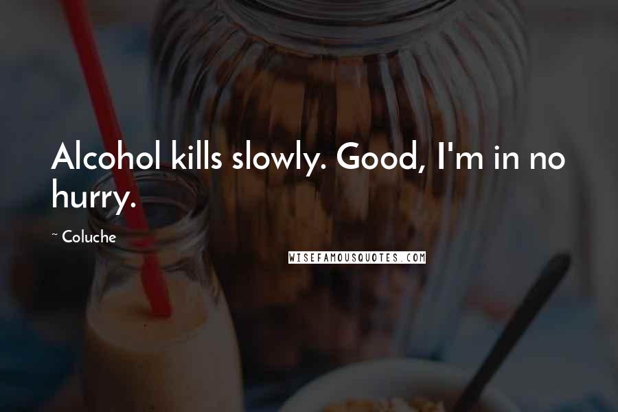 Coluche Quotes: Alcohol kills slowly. Good, I'm in no hurry.