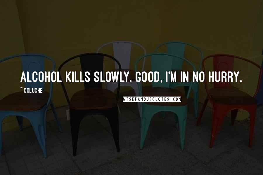 Coluche Quotes: Alcohol kills slowly. Good, I'm in no hurry.