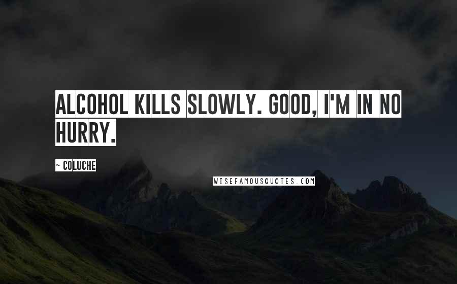 Coluche Quotes: Alcohol kills slowly. Good, I'm in no hurry.