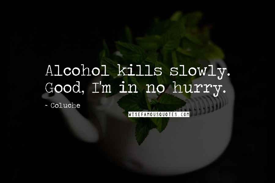 Coluche Quotes: Alcohol kills slowly. Good, I'm in no hurry.