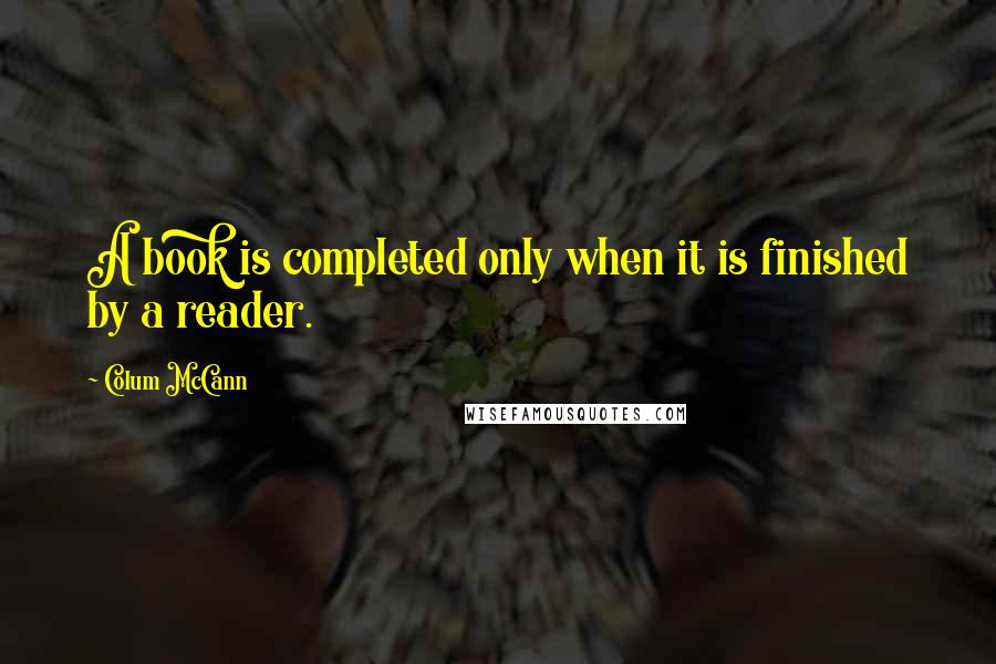 Colum McCann Quotes: A book is completed only when it is finished by a reader.