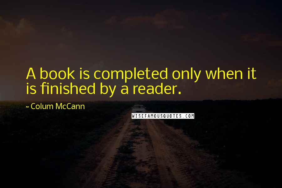 Colum McCann Quotes: A book is completed only when it is finished by a reader.