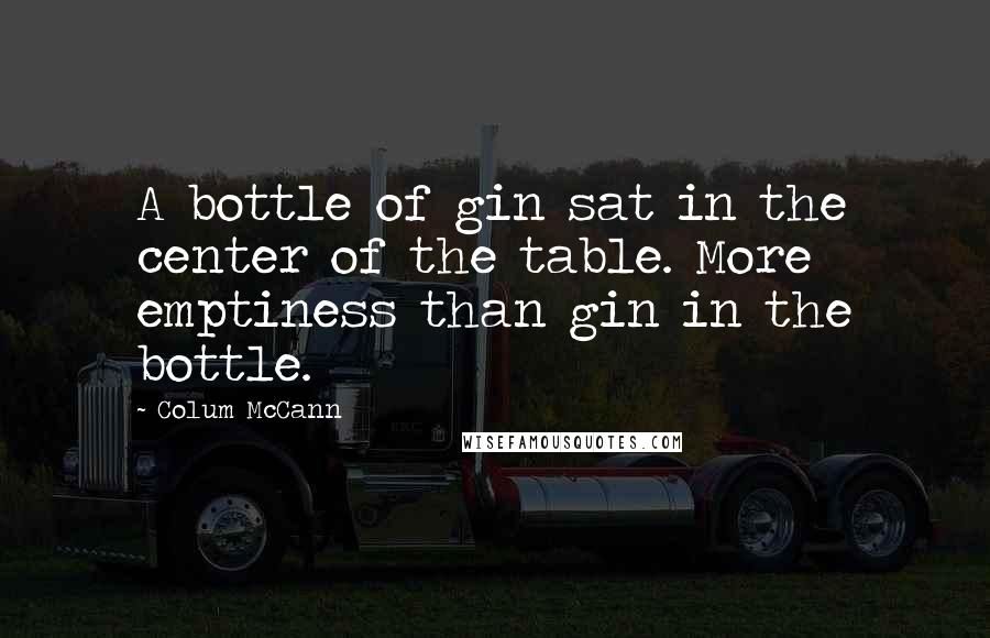 Colum McCann Quotes: A bottle of gin sat in the center of the table. More emptiness than gin in the bottle.