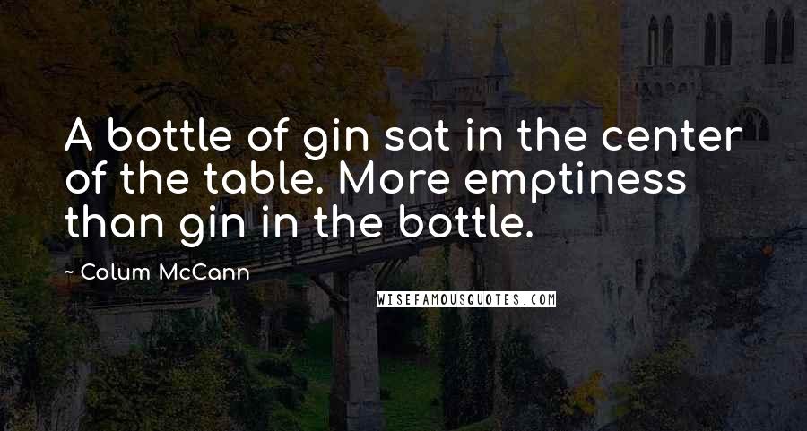 Colum McCann Quotes: A bottle of gin sat in the center of the table. More emptiness than gin in the bottle.