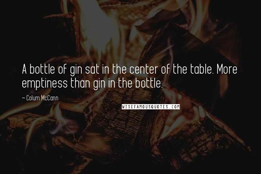 Colum McCann Quotes: A bottle of gin sat in the center of the table. More emptiness than gin in the bottle.