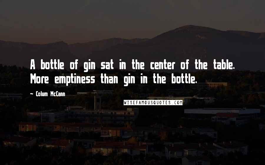 Colum McCann Quotes: A bottle of gin sat in the center of the table. More emptiness than gin in the bottle.