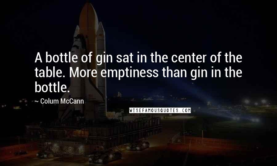 Colum McCann Quotes: A bottle of gin sat in the center of the table. More emptiness than gin in the bottle.