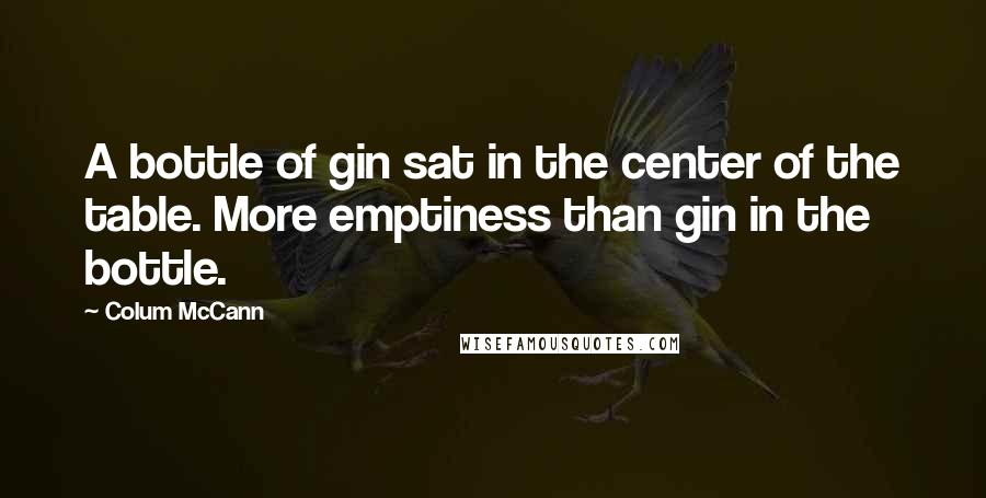 Colum McCann Quotes: A bottle of gin sat in the center of the table. More emptiness than gin in the bottle.