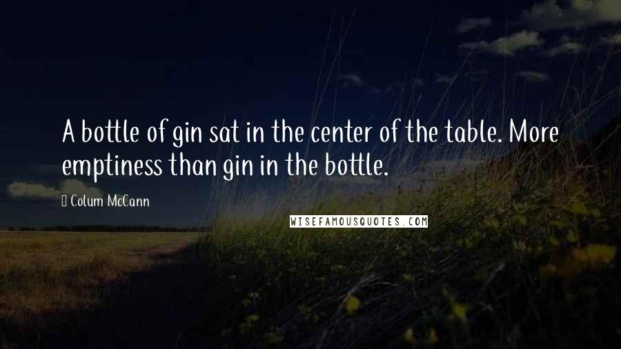 Colum McCann Quotes: A bottle of gin sat in the center of the table. More emptiness than gin in the bottle.