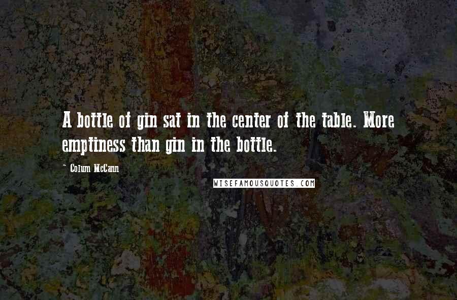 Colum McCann Quotes: A bottle of gin sat in the center of the table. More emptiness than gin in the bottle.