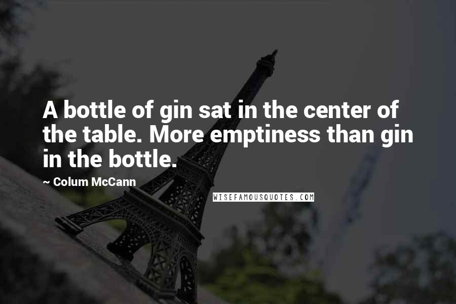 Colum McCann Quotes: A bottle of gin sat in the center of the table. More emptiness than gin in the bottle.