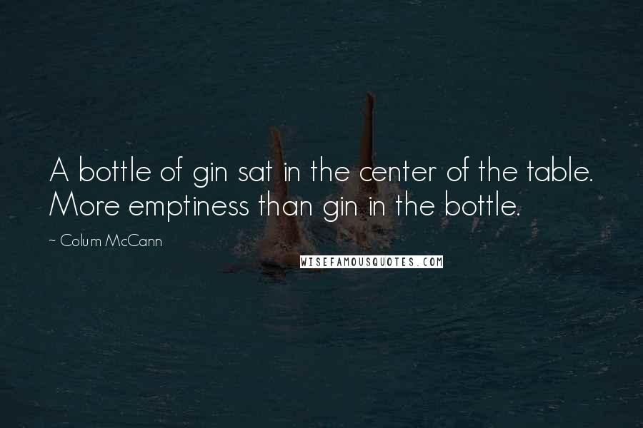 Colum McCann Quotes: A bottle of gin sat in the center of the table. More emptiness than gin in the bottle.