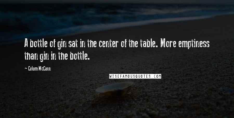 Colum McCann Quotes: A bottle of gin sat in the center of the table. More emptiness than gin in the bottle.