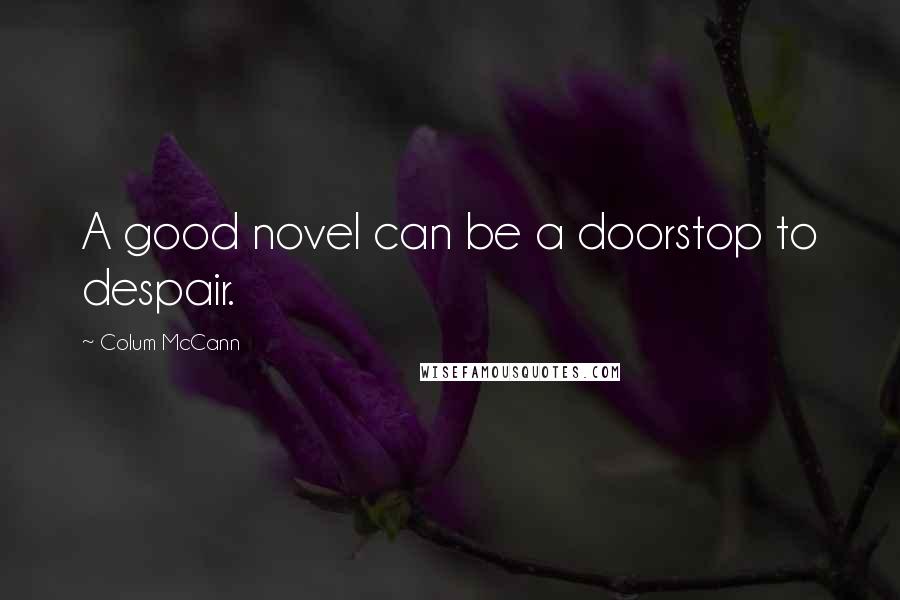 Colum McCann Quotes: A good novel can be a doorstop to despair.