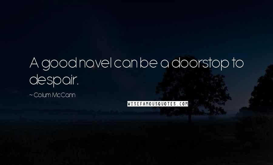 Colum McCann Quotes: A good novel can be a doorstop to despair.