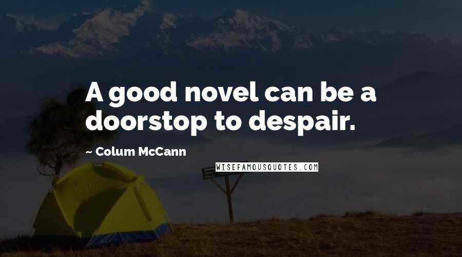 Colum McCann Quotes: A good novel can be a doorstop to despair.