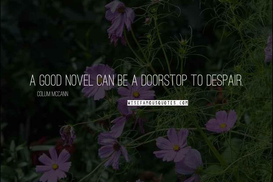 Colum McCann Quotes: A good novel can be a doorstop to despair.