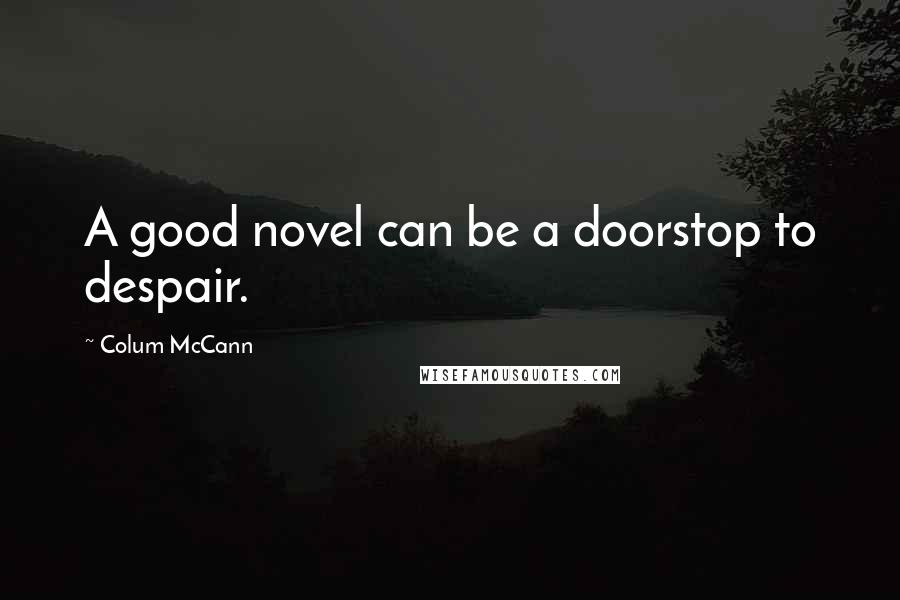 Colum McCann Quotes: A good novel can be a doorstop to despair.