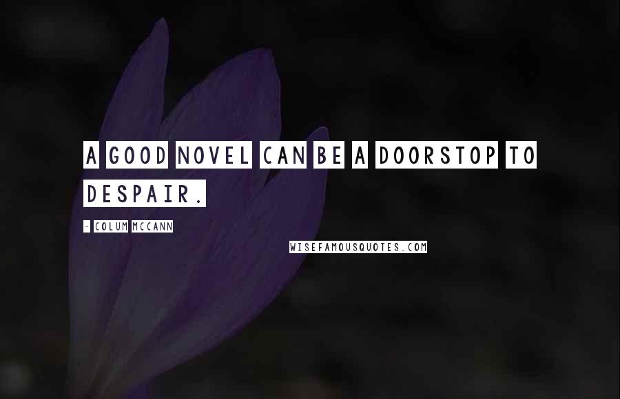 Colum McCann Quotes: A good novel can be a doorstop to despair.