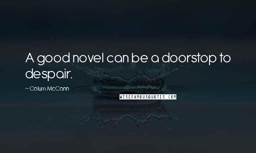 Colum McCann Quotes: A good novel can be a doorstop to despair.