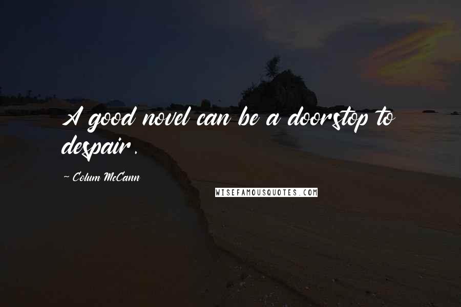 Colum McCann Quotes: A good novel can be a doorstop to despair.