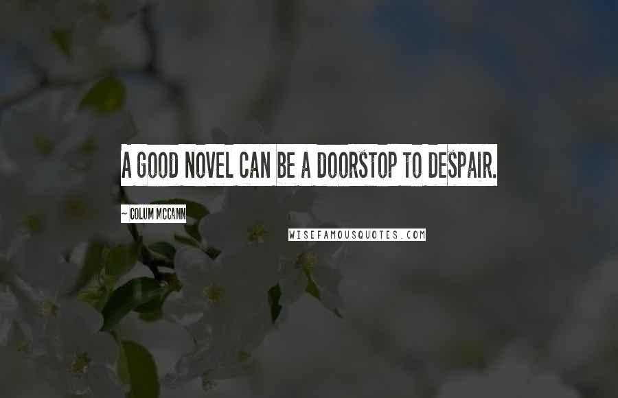 Colum McCann Quotes: A good novel can be a doorstop to despair.