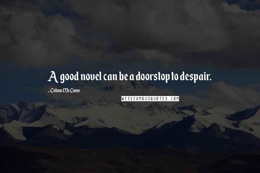 Colum McCann Quotes: A good novel can be a doorstop to despair.